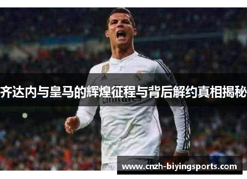 齐达内与皇马的辉煌征程与背后解约真相揭秘