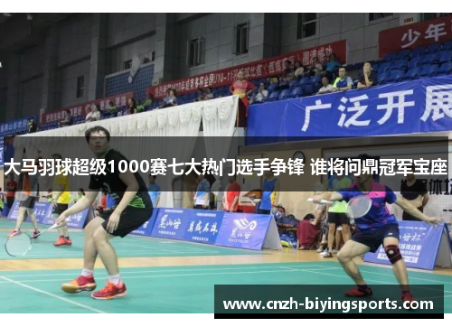 大马羽球超级1000赛七大热门选手争锋 谁将问鼎冠军宝座